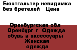 Бюстгальтер-невидимка без бретелей › Цена ­ 990 - Оренбургская обл., Оренбург г. Одежда, обувь и аксессуары » Женская одежда и обувь   
